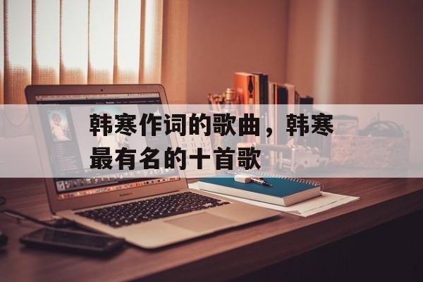 韩寒作词的歌曲，韩寒最有名的十首歌-第1张图片-
