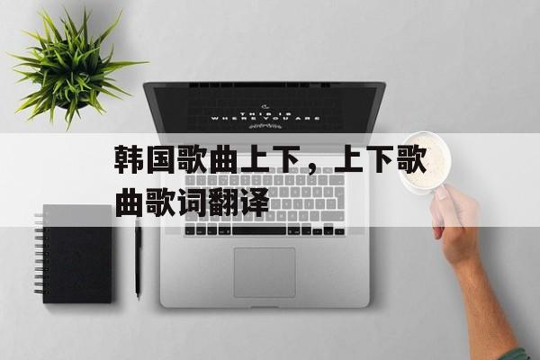 韩国歌曲上下，上下歌曲歌词翻译-第1张图片-