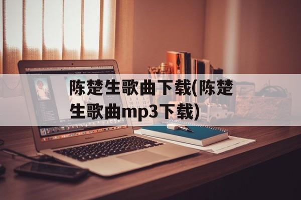 陈楚生歌曲下载(陈楚生歌曲mp3下载)-第1张图片-