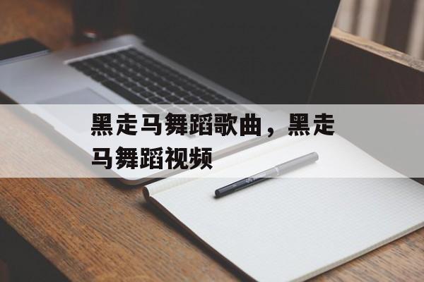 黑走马舞蹈歌曲，黑走马舞蹈视频-第1张图片-