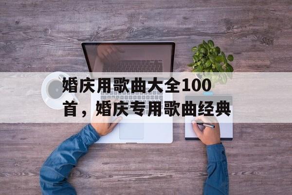婚庆用歌曲大全100首，婚庆专用歌曲经典-第1张图片-