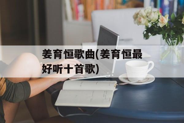 姜育恒歌曲(姜育恒最好听十首歌)-第1张图片-