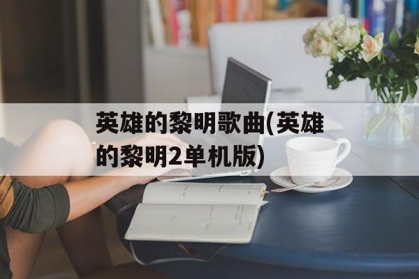英雄的黎明歌曲(英雄的黎明2单机版)-第1张图片-