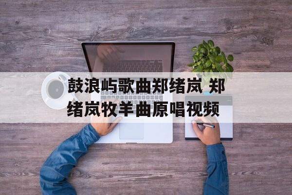 鼓浪屿歌曲郑绪岚 郑绪岚牧羊曲原唱视频-第1张图片-
