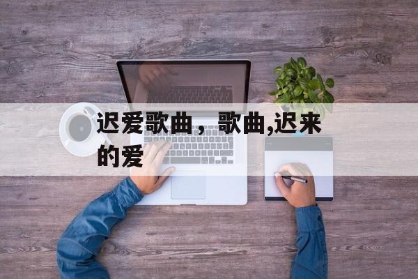 迟爱歌曲，歌曲,迟来的爱-第1张图片-
