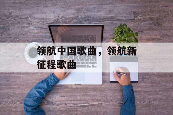 领航中国歌曲，领航新征程歌曲-第1张图片-