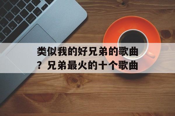 类似我的好兄弟的歌曲？兄弟最火的十个歌曲-第1张图片-