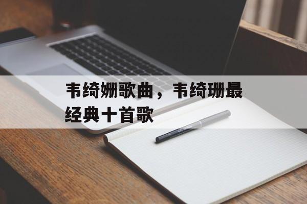 韦绮姗歌曲，韦绮珊最经典十首歌-第1张图片-