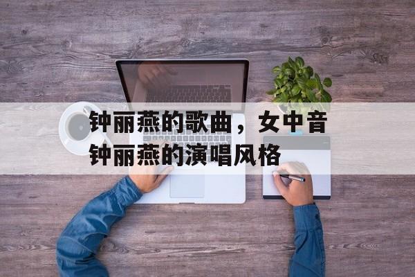 钟丽燕的歌曲，女中音钟丽燕的演唱风格-第1张图片-