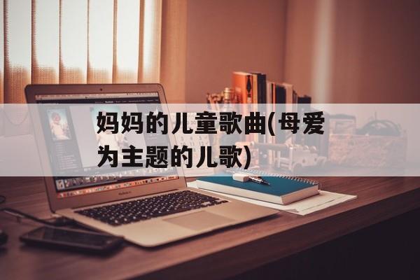妈妈的儿童歌曲(母爱为主题的儿歌)-第1张图片-