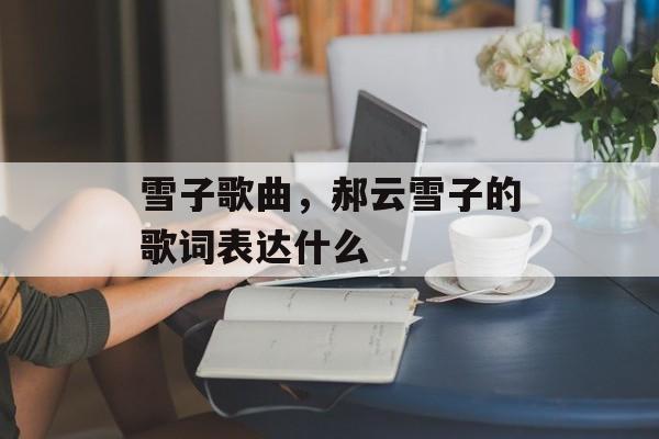 雪子歌曲，郝云雪子的歌词表达什么-第1张图片-