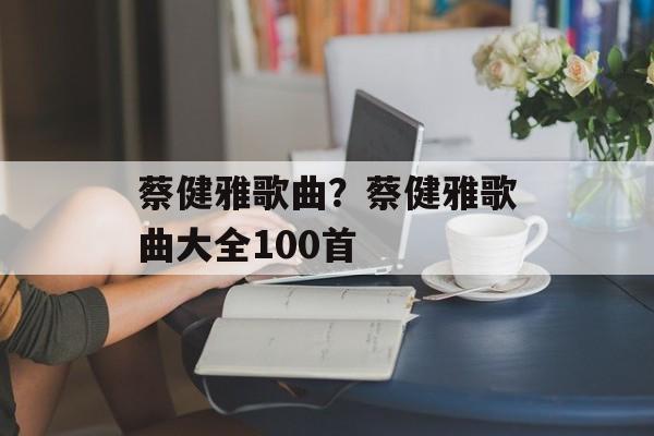 蔡健雅歌曲？蔡健雅歌曲大全100首-第1张图片-