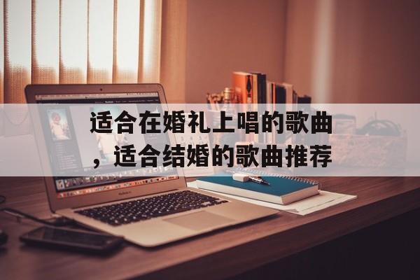 适合在婚礼上唱的歌曲，适合结婚的歌曲推荐-第1张图片-