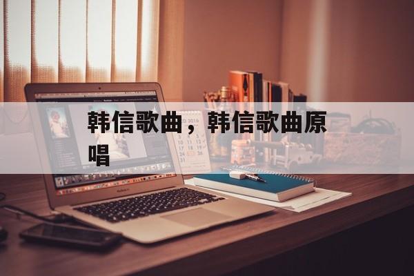 韩信歌曲，韩信歌曲原唱-第1张图片-