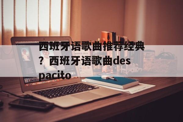西班牙语歌曲推荐经典？西班牙语歌曲despacito-第1张图片-