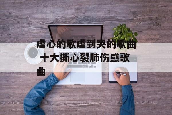 虐心的歌虐到哭的歌曲 十大撕心裂肺伤感歌曲-第1张图片-