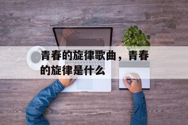 青春的旋律歌曲，青春的旋律是什么-第1张图片-