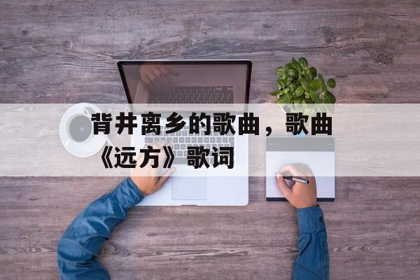 背井离乡的歌曲，歌曲《远方》歌词-第1张图片-