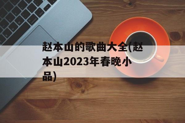 赵本山的歌曲大全(赵本山2023年春晚小品)-第1张图片-