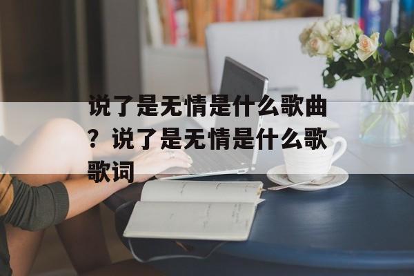 说了是无情是什么歌曲？说了是无情是什么歌歌词-第1张图片-