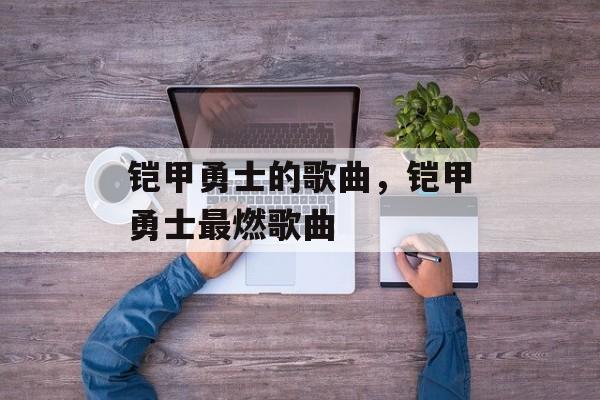 铠甲勇士的歌曲，铠甲勇士最燃歌曲-第1张图片-