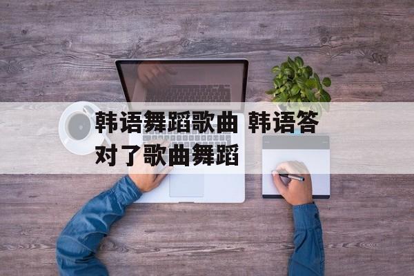 韩语舞蹈歌曲 韩语答对了歌曲舞蹈-第1张图片-