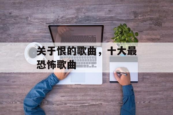 关于恨的歌曲，十大最恐怖歌曲-第1张图片-