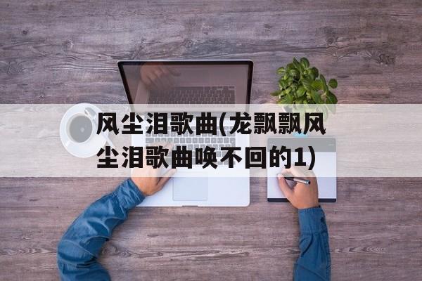 风尘泪歌曲(龙飘飘风尘泪歌曲唤不回的1)-第1张图片-