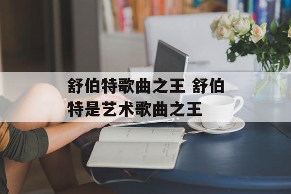 舒伯特歌曲之王 舒伯特是艺术歌曲之王-第1张图片-