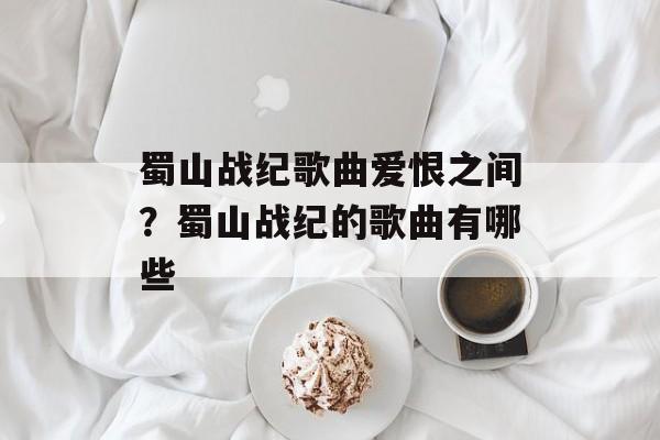蜀山战纪歌曲爱恨之间？蜀山战纪的歌曲有哪些-第1张图片-