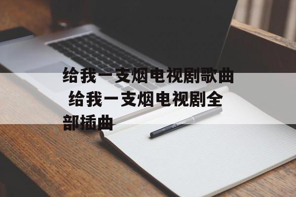 给我一支烟电视剧歌曲 给我一支烟电视剧全部插曲-第1张图片-