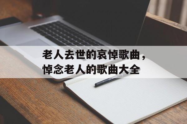 老人去世的哀悼歌曲，悼念老人的歌曲大全-第1张图片-