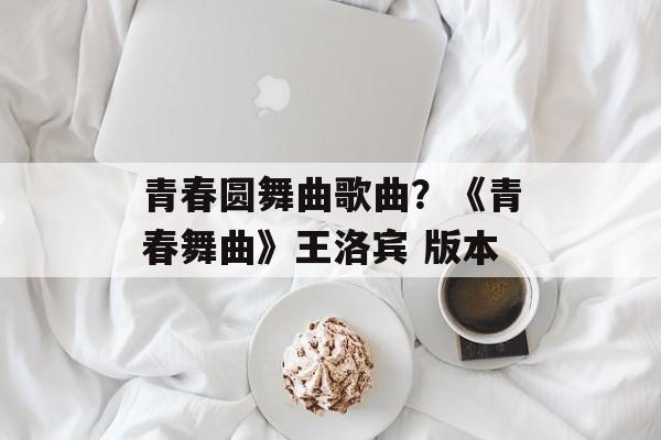 青春圆舞曲歌曲？《青春舞曲》王洛宾 版本-第1张图片-