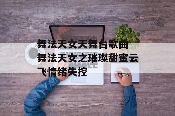 舞法天女天舞台歌曲 舞法天女之璀璨甜蜜云飞情绪失控-第1张图片-