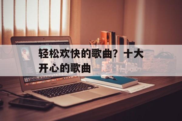 轻松欢快的歌曲？十大开心的歌曲-第1张图片-