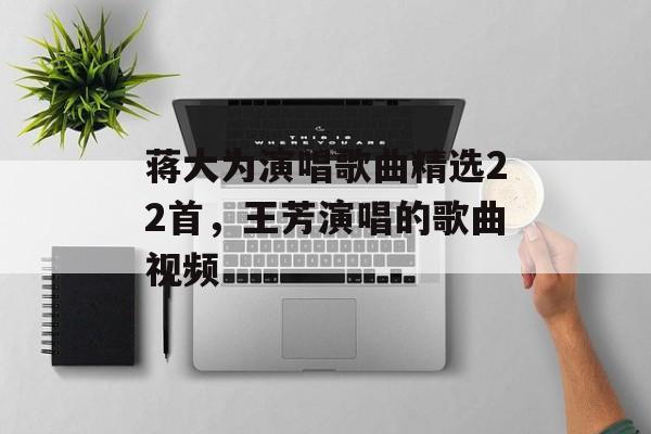 蒋大为演唱歌曲精选22首，王芳演唱的歌曲视频-第1张图片-