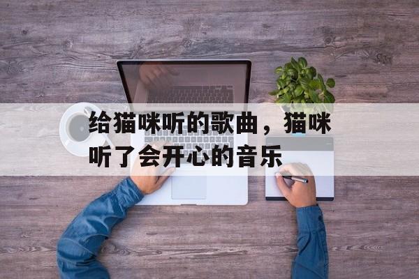 给猫咪听的歌曲，猫咪听了会开心的音乐-第1张图片-