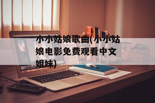 小小姑娘歌曲(小小姑娘电影免费观看中文 姐妹)-第1张图片-