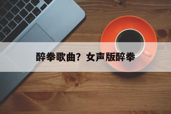 醉拳歌曲？女声版醉拳-第1张图片-
