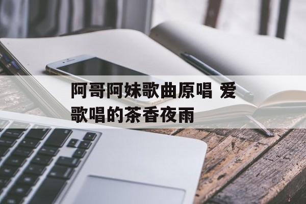 阿哥阿妹歌曲原唱 爱歌唱的茶香夜雨-第1张图片-