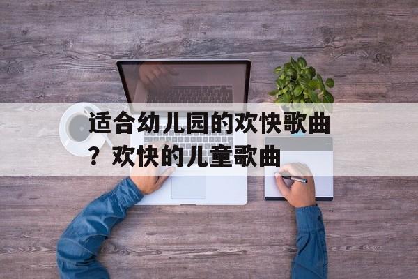 适合幼儿园的欢快歌曲？欢快的儿童歌曲-第1张图片-