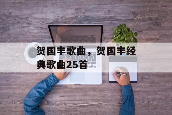 贺国丰歌曲，贺国丰经典歌曲25首-第1张图片-