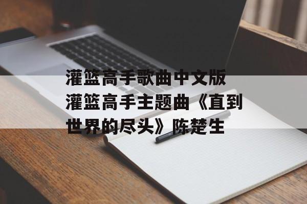 灌篮高手歌曲中文版 灌篮高手主题曲《直到世界的尽头》陈楚生-第1张图片-