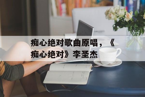 痴心绝对歌曲原唱，《痴心绝对》李圣杰-第1张图片-