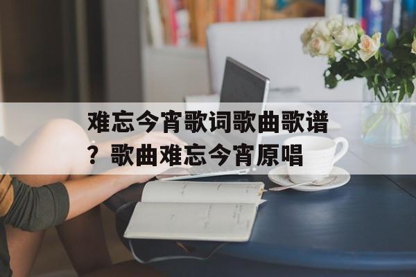 难忘今宵歌词歌曲歌谱？歌曲难忘今宵原唱-第1张图片-