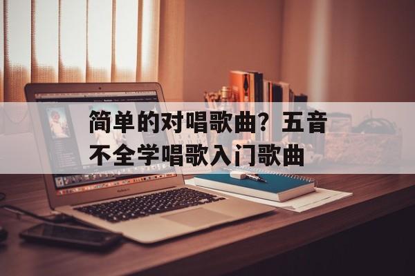 简单的对唱歌曲？五音不全学唱歌入门歌曲-第1张图片-
