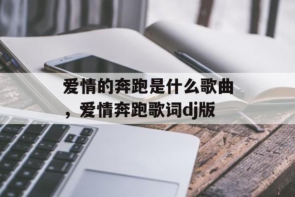 爱情的奔跑是什么歌曲，爱情奔跑歌词dj版-第1张图片-