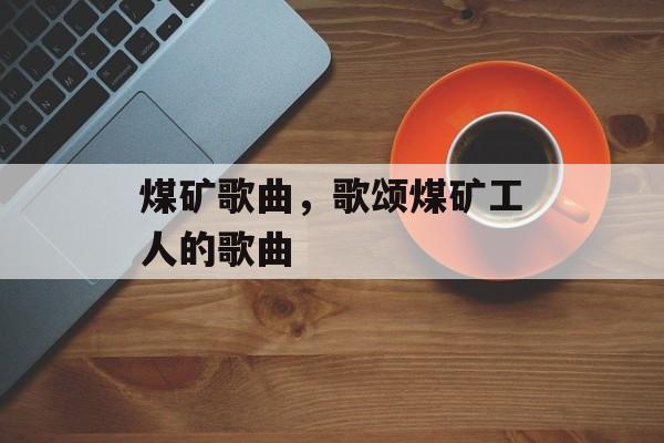 煤矿歌曲，歌颂煤矿工人的歌曲-第1张图片-