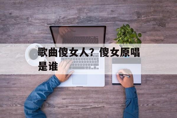 歌曲傻女人？傻女原唱是谁-第1张图片-