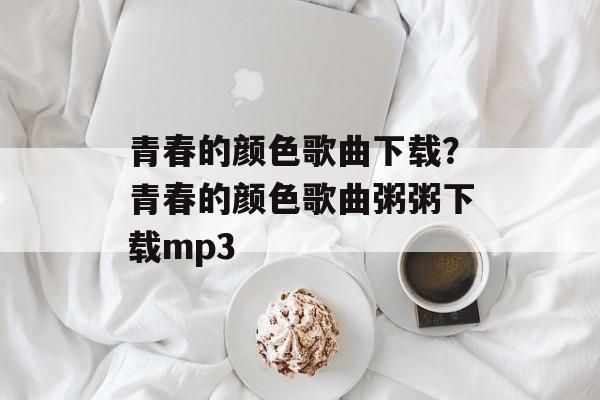 青春的颜色歌曲下载？青春的颜色歌曲粥粥下载mp3-第1张图片-